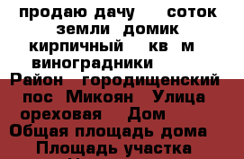 продаю дачу   6 соток земли ,домик кирпичный 20 кв. м.  виноградники ....  › Район ­ городищенский , пос. Микоян › Улица ­ ореховая  › Дом ­ 198 › Общая площадь дома ­ 20 › Площадь участка ­ 600 › Цена ­ 230 000 - Волгоградская обл., Волгоград г. Недвижимость » Дома, коттеджи, дачи продажа   